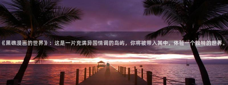 嘿咻漫画.：《黑礁漫画的世界》：这是一片充满异国情调的岛屿，你将被带入其中，体验一个独特的世界。