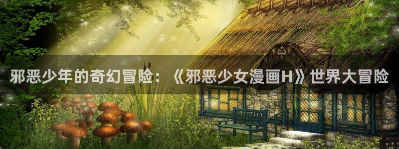 羞羞漫画sss汗汗漫画嘿咻漫画：邪恶少年的奇幻冒险：《邪恶少女漫画H》世界大冒险